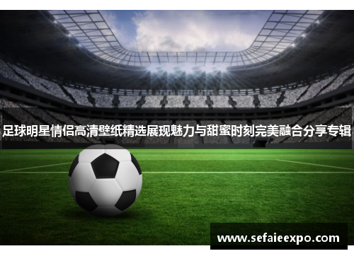 足球明星情侣高清壁纸精选展现魅力与甜蜜时刻完美融合分享专辑