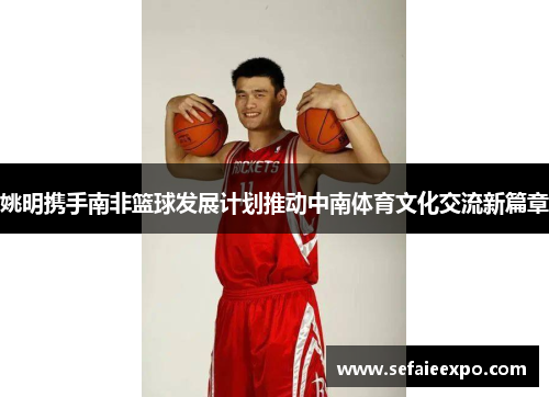 姚明携手南非篮球发展计划推动中南体育文化交流新篇章