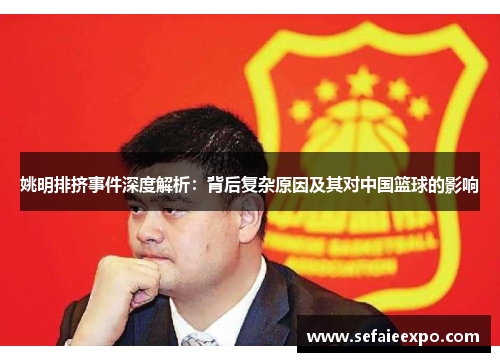 姚明排挤事件深度解析：背后复杂原因及其对中国篮球的影响