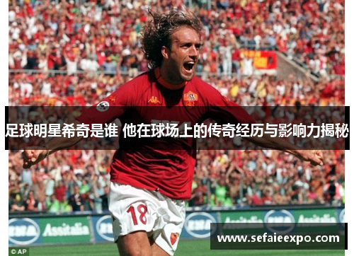 足球明星希奇是谁 他在球场上的传奇经历与影响力揭秘