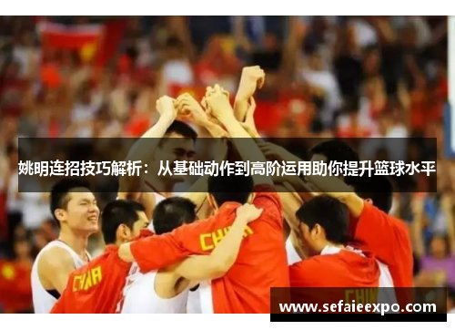姚明连招技巧解析：从基础动作到高阶运用助你提升篮球水平