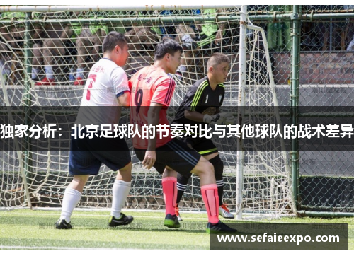 独家分析：北京足球队的节奏对比与其他球队的战术差异