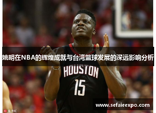 姚明在NBA的辉煌成就与台湾篮球发展的深远影响分析