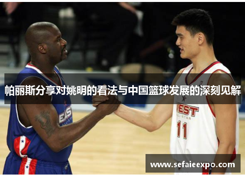 帕丽斯分享对姚明的看法与中国篮球发展的深刻见解