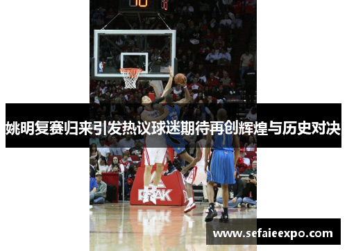 姚明复赛归来引发热议球迷期待再创辉煌与历史对决