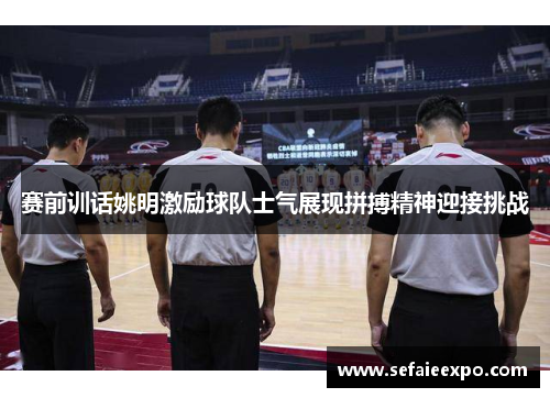 赛前训话姚明激励球队士气展现拼搏精神迎接挑战