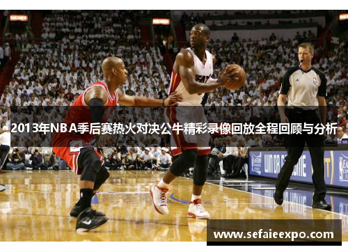 2013年NBA季后赛热火对决公牛精彩录像回放全程回顾与分析