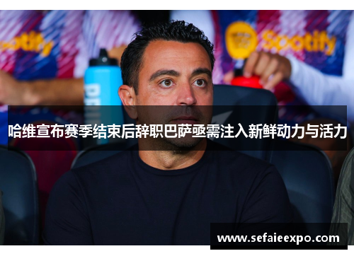 哈维宣布赛季结束后辞职巴萨亟需注入新鲜动力与活力